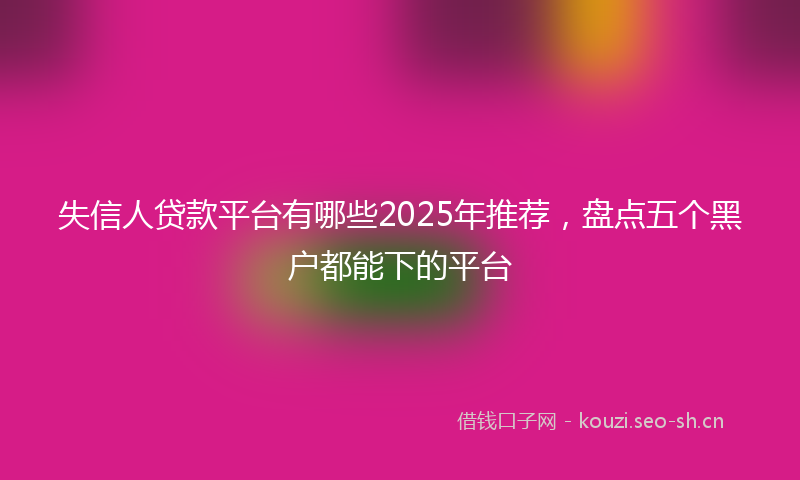 失信人贷款平台有哪些2025年推荐，盘点五个黑户都能下的平台