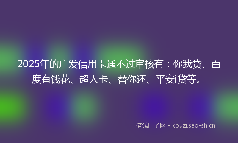 2025年的广发信用卡通不过审核有:你我贷、百度有钱花、超人卡、替你还、平安i贷等。