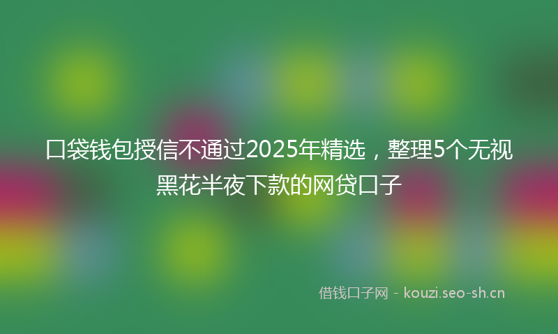 口袋钱包授信不通过2025年精选，整理5个无视黑花半夜下款的网贷口子