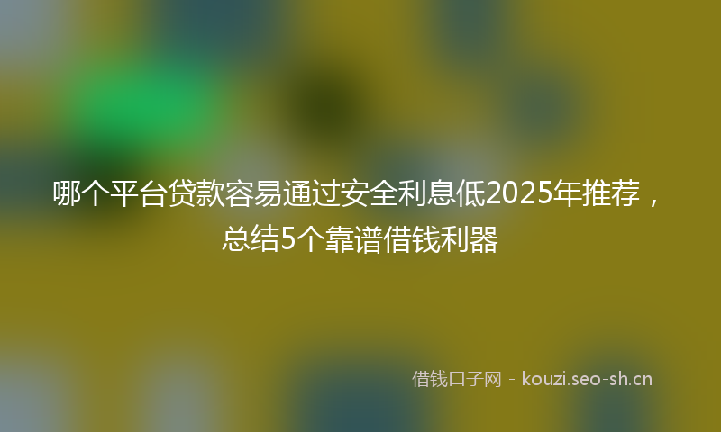 哪个平台贷款容易通过安全利息低2025年推荐，总结5个靠谱借钱利器