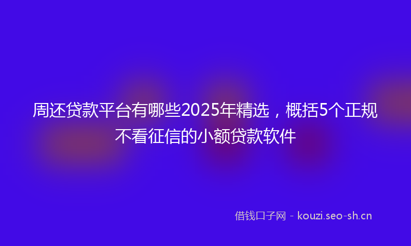 周还贷款平台有哪些2025年精选，概括5个正规不看征信的小额贷款软件