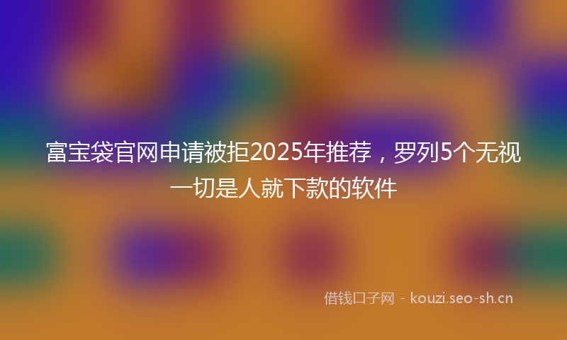 富宝袋官网申请被拒2025年推荐，罗列5个无视一切是人就下款的软件
