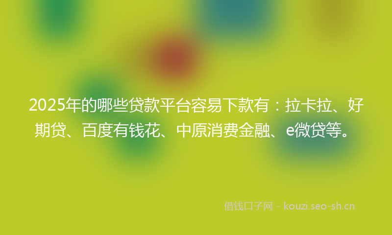 2025年的哪些贷款平台容易下款有:拉卡拉、好期贷、百度有钱花、中原消费金融、e微贷等。