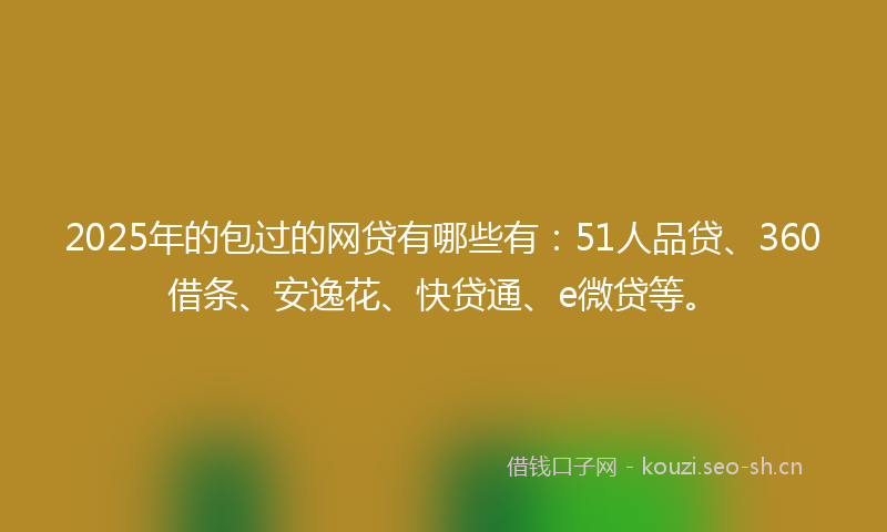 2025年的包过的网贷有哪些有:51人品贷、360借条、安逸花、快贷通、e微贷等。