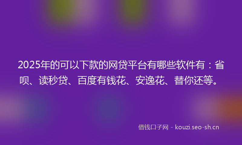 2025年的可以下款的网贷平台有哪些软件有：省呗、读秒贷、百度有钱花、安逸花、替你还等。