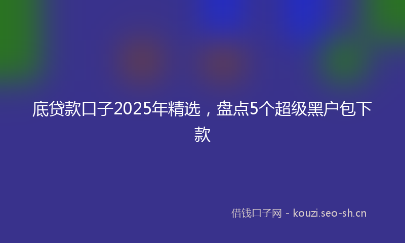 底贷款口子2025年精选，盘点5个超级黑户包下款