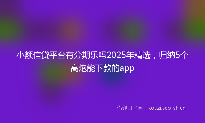 小额信贷平台有分期乐吗2025年精选，归纳5个高炮能下款的app