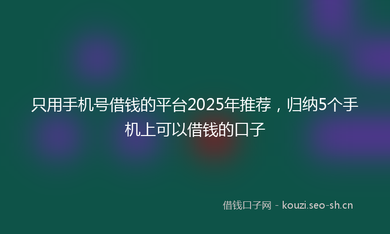 只用手机号借钱的平台2025年推荐，归纳5个手机上可以借钱的口子