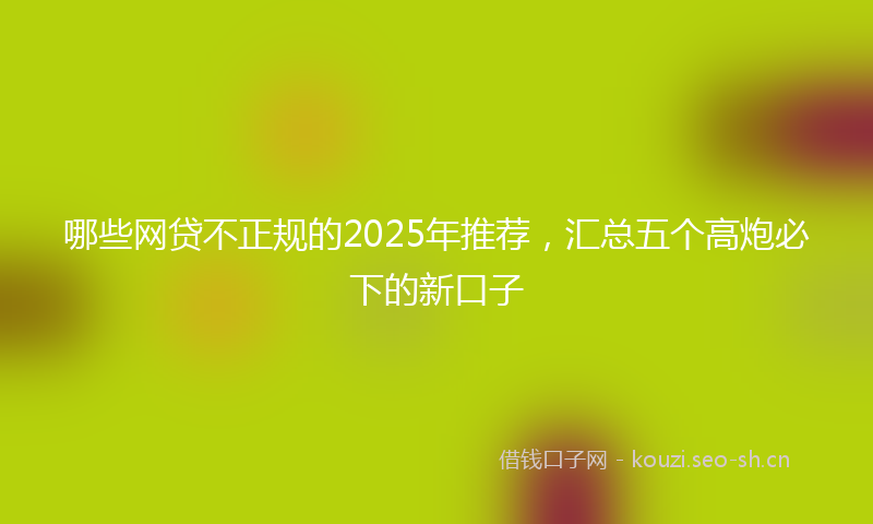 哪些网贷不正规的2025年推荐,汇总五个高炮必下的新口子