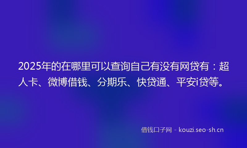 2025年的在哪里可以查询自己有没有网贷有：超人卡、微博借钱、分期乐、快贷通、平安i贷等。