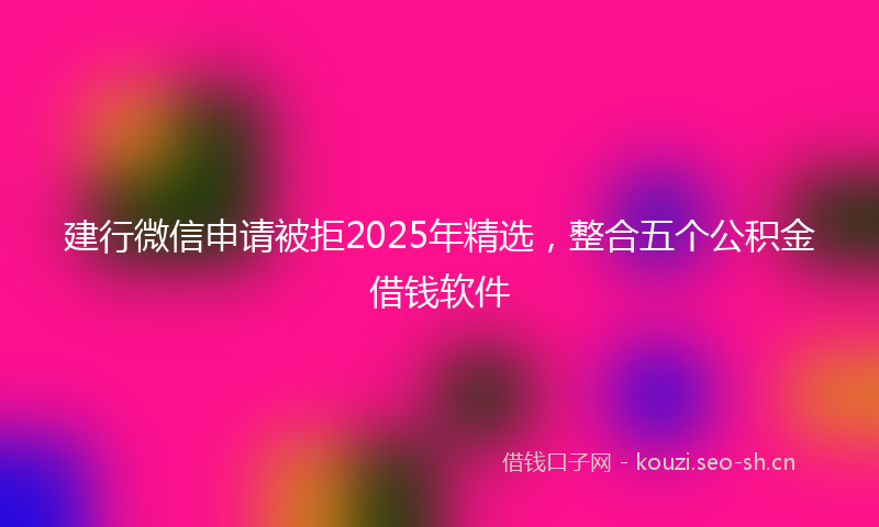 建行微信申请被拒2025年精选，整合五个公积金借钱软件