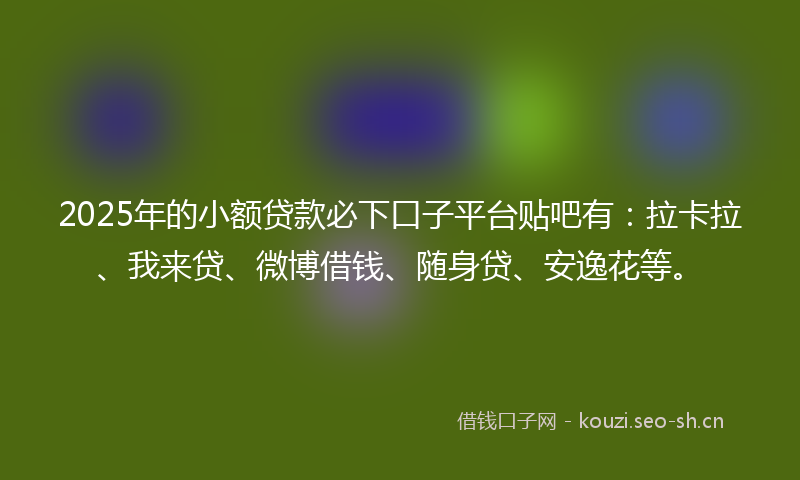2025年的小额贷款必下口子平台贴吧有:拉卡拉、我来贷、微博借钱、随身贷、安逸花等。