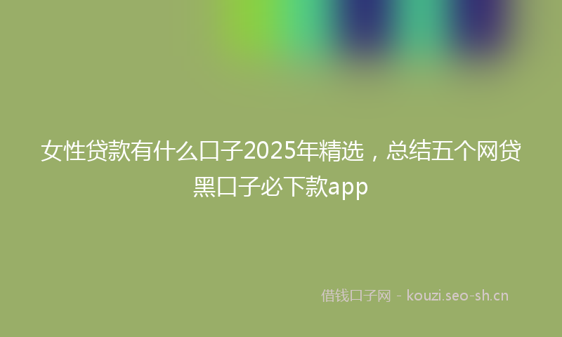 女性贷款有什么口子2025年精选，总结五个网贷黑口子必下款app