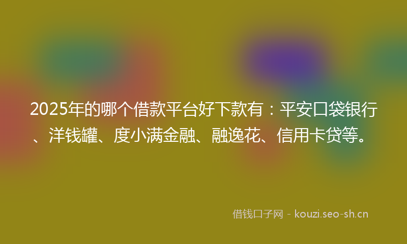 2025年的哪个借款平台好下款有：平安口袋银行、洋钱罐、度小满金融、融逸花、信用卡贷等。