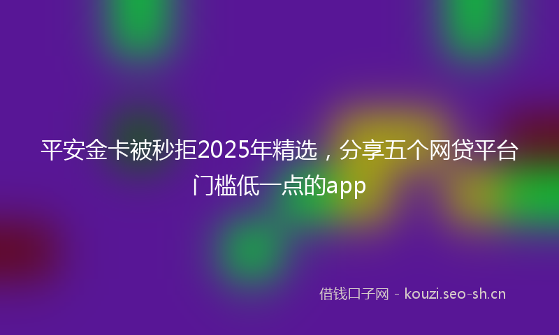 平安金卡被秒拒2025年精选，分享五个网贷平台门槛低一点的app