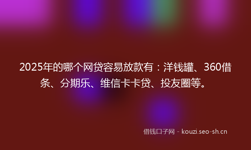 2025年的哪个网贷容易放款有:洋钱罐、360借条、分期乐、维信卡卡贷、投友圈等。