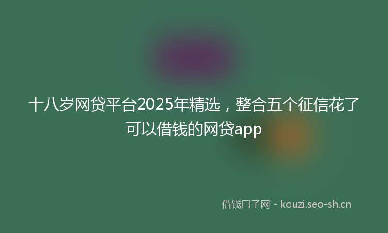 十八岁网贷平台2025年精选,整合五个征信花了可以借钱的网贷app