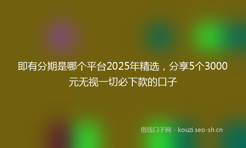 即有分期是哪个平台2025年精选,分享5个3000元无视一切必下款的口子