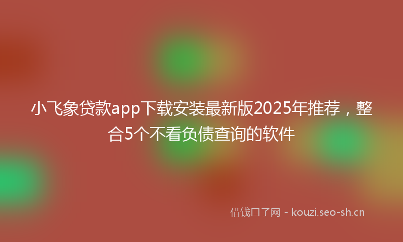 小飞象贷款app下载安装最新版2025年推荐，整合5个不看负债查询的软件