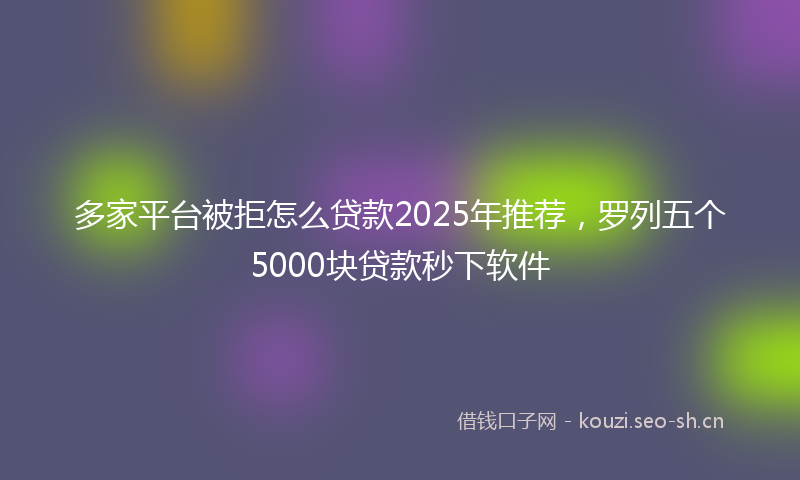 多家平台被拒怎么贷款2025年推荐，罗列五个5000块贷款秒下软件