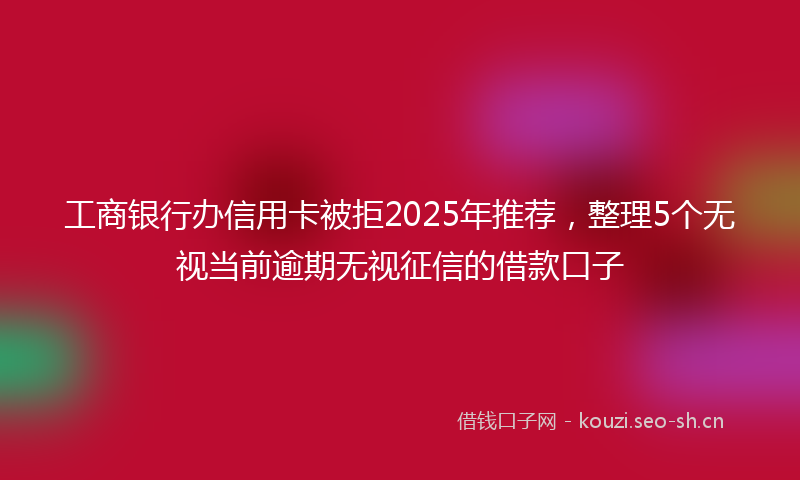 工商银行办信用卡被拒2025年推荐,整理5个无视当前逾期无视征信的借款口子