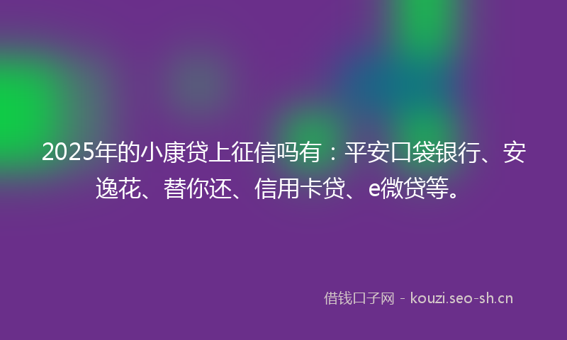 2025年的小康贷上征信吗有：平安口袋银行、安逸花、替你还、信用卡贷、e微贷等。