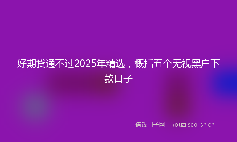 好期贷通不过2025年精选，概括五个无视黑户下款口子