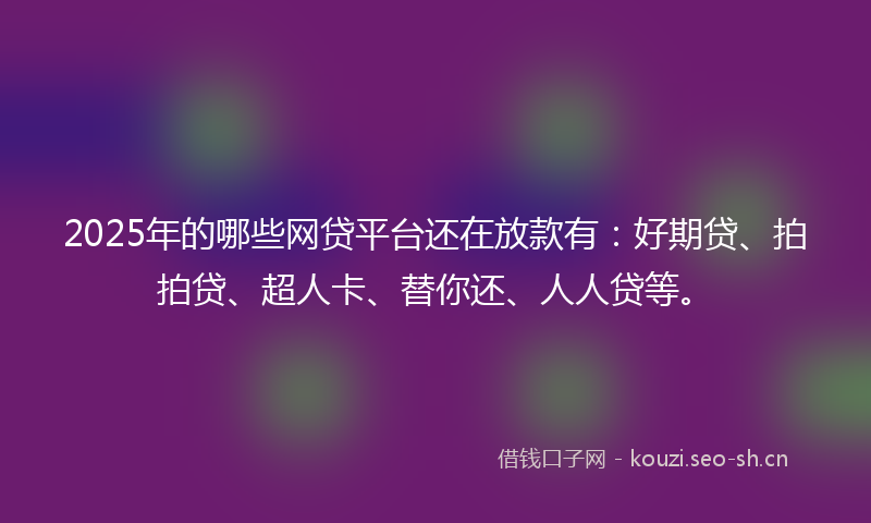 2025年的哪些网贷平台还在放款有：好期贷、拍拍贷、超人卡、替你还、人人贷等。
