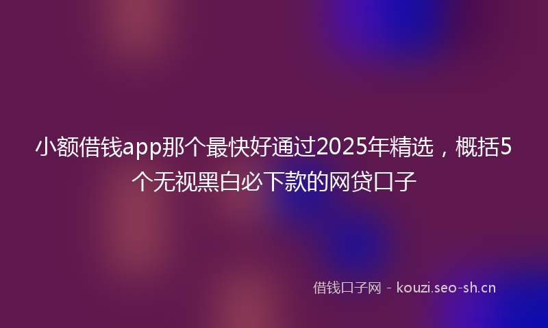 小额借钱app那个最快好通过2025年精选，概括5个无视黑白必下款的网贷口子