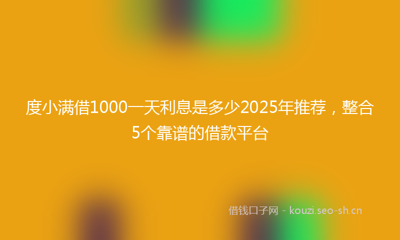 度小满借1000一天利息是多少2025年推荐，整合5个靠谱的借款平台