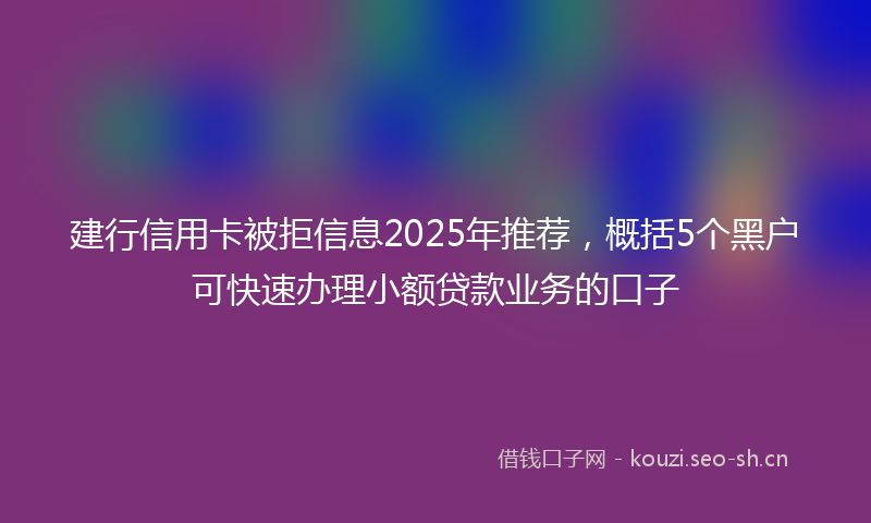 建行信用卡被拒信息2025年推荐，概括5个黑户可快速办理小额贷款业务的口子