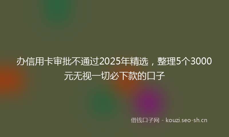 办信用卡审批不通过2025年精选，整理5个3000元无视一切必下款的口子