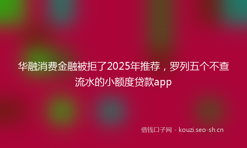 华融消费金融被拒了2025年推荐，罗列五个不查流水的小额度贷款app