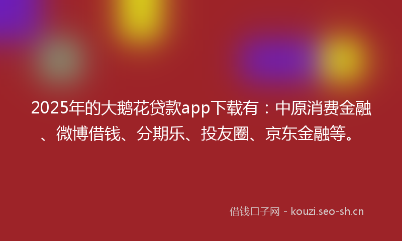 2025年的大鹅花贷款app下载有：中原消费金融、微博借钱、分期乐、投友圈、京东金融等。