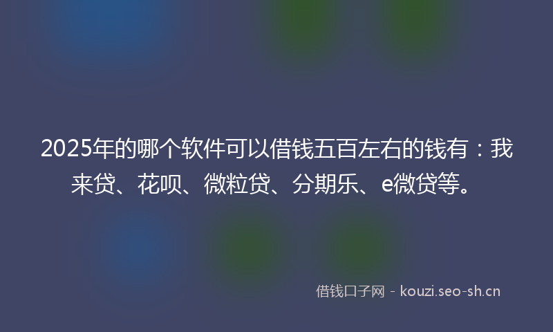 2025年的哪个软件可以借钱五百左右的钱有:我来贷、花呗、微粒贷、分期乐、e微贷等。