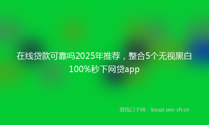 在线贷款可靠吗2025年推荐，整合5个无视黑白100%秒下网贷app