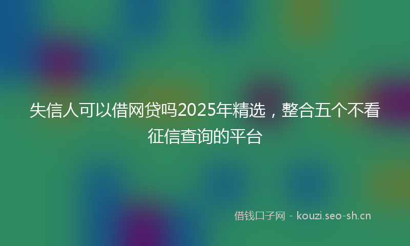 失信人可以借网贷吗2025年精选，整合五个不看征信查询的平台
