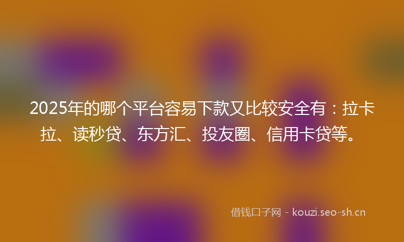 2025年的哪个平台容易下款又比较安全有：拉卡拉、读秒贷、东方汇、投友圈、信用卡贷等。