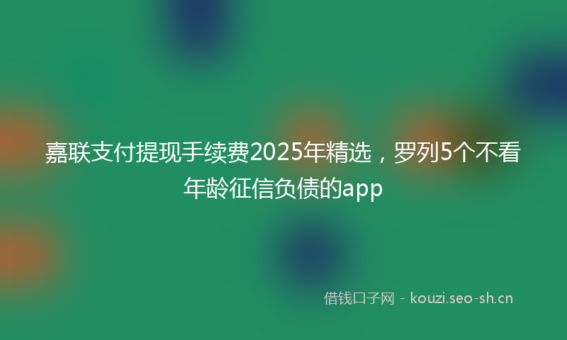 嘉联支付提现手续费2025年精选，罗列5个不看年龄征信负债的app