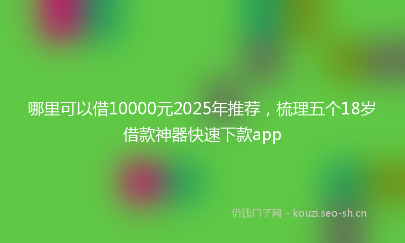 哪里可以借10000元2025年推荐，梳理五个18岁借款神器快速下款app
