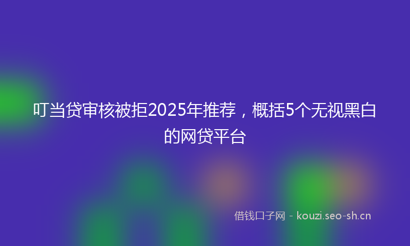 叮当贷审核被拒2025年推荐,概括5个无视黑白的网贷平台