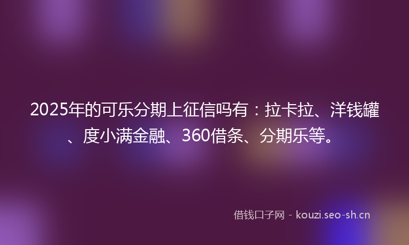 2025年的可乐分期上征信吗有:拉卡拉、洋钱罐、度小满金融、360借条、分期乐等。