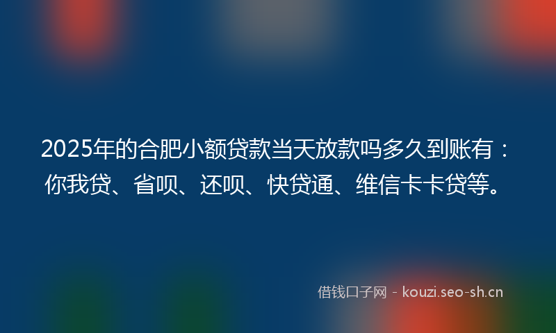 2025年的合肥小额贷款当天放款吗多久到账有：你我贷、省呗、还呗、快贷通、维信卡卡贷等。