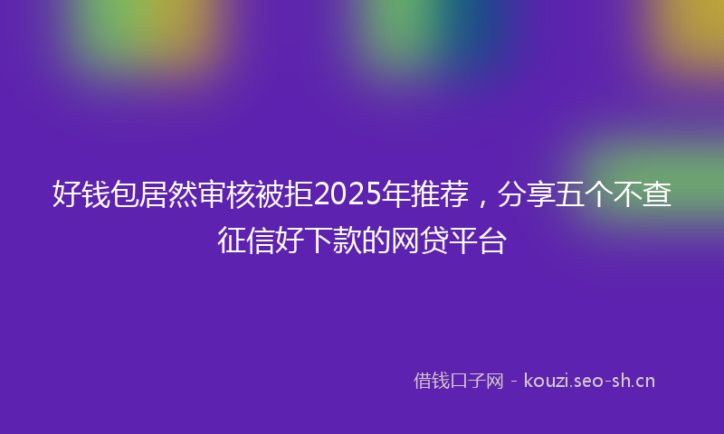 好钱包居然审核被拒2025年推荐，分享五个不查征信好下款的网贷平台