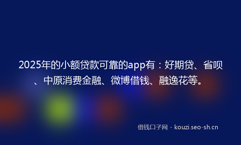 2025年的小额贷款可靠的app有：好期贷、省呗、中原消费金融、微博借钱、融逸花等。