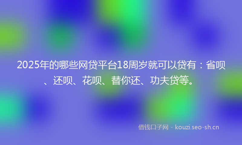 2025年的哪些网贷平台18周岁就可以贷有：省呗、还呗、花呗、替你还、功夫贷等。