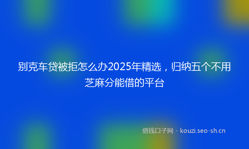 别克车贷被拒怎么办2025年精选，归纳五个不用芝麻分能借的平台