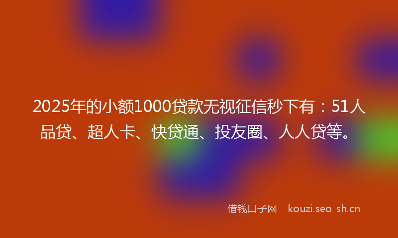 2025年的小额1000贷款无视征信秒下有：51人品贷、超人卡、快贷通、投友圈、人人贷等。