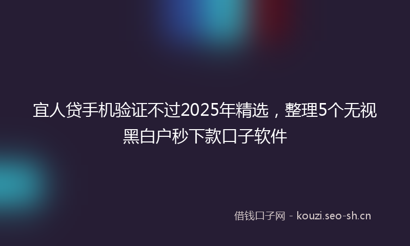 宜人贷手机验证不过2025年精选，整理5个无视黑白户秒下款口子软件