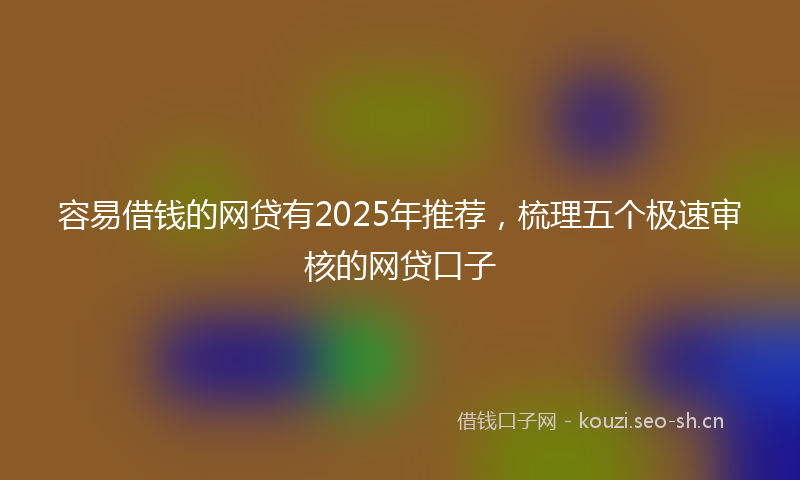 容易借钱的网贷有2025年推荐，梳理五个极速审核的网贷口子